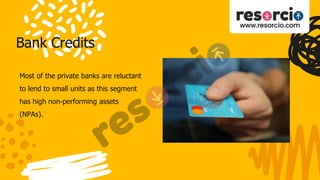 Bank Credits
Most of the private banks are reluctant
to lend to small units as this segment
has high non-performing assets
(NPAs).
 