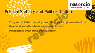 Political Stability and Political Culture
• The governments that come and go have different political opinions and would not
therefore stick onto the policies implemented by the latter.
• Political stability always affects the policy stability.
 