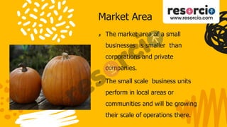 Market Area
✘ The market area of a small
businesses is smaller than
corporations and private
companies.
✘ The small scale business units
perform in local areas or
communities and will be growing
their scale of operations there.
 
