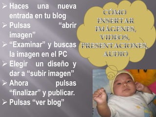  Haces una nueva
  entrada en tu blog
 Pulsas           “abrir
  imagen”
 “Examinar” y buscas
  la imagen en el PC
 Elegir un diseño y
  dar a “subir imagen”
 Ahora           pulsas
  “finalizar” y publicar.
 Pulsas “ver blog”
 