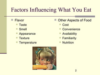 2
Factors Influencing What You Eat
 Flavor
 Taste
 Smell
 Appearance
 Texture
 Temperature
 Other Aspects of Food
 Cost
 Convenience
 Availability
 Familiarity
 Nutrition
 