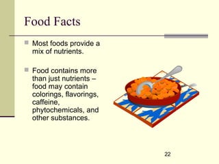 22
Food Facts
 Most foods provide a
mix of nutrients.
 Food contains more
than just nutrients –
food may contain
colorings, flavorings,
caffeine,
phytochemicals, and
other substances.
 