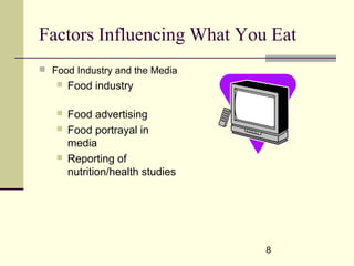 8
Factors Influencing What You Eat
 Food Industry and the Media
 Food industry
 Food advertising
 Food portrayal in
media
 Reporting of
nutrition/health studies
 