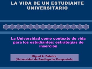 La Universidad como contexto de vida
para los estudiantes: estrategias de
inserción
Miguel A. Zabalza
(Universidad de Santiago de Compostela)
LA VIDA DE UN ESTUDIANTE
UNIVERSITARIO
 