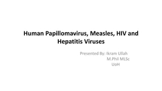 Human Papillomavirus, Measles, HIV and
Hepatitis Viruses
Presented By: Ikram Ullah
M.Phil MLSc
UoH
 