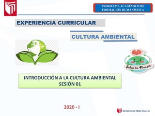 2020 - I
PROGRAMAACADÉMICO DE
FORMACIÓN HUMANÍSTICA
EXPERIENCIA CURRICULAR
CULTURA AMBIENTAL
INTRODUCCIÓN A LA CULTURA AMBIENTAL
SESIÓN 01
 