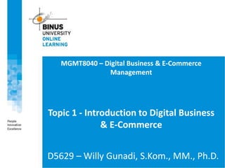 MGMT8040 – Digital Business & E-Commerce
Management
Topic 1 - Introduction to Digital Business
& E-Commerce
D5629 – Willy Gunadi, S.Kom., MM., Ph.D.
 