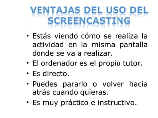 • Estás viendo cómo se realiza la
actividad en la misma pantalla
dónde se va a realizar.
• El ordenador es el propio tutor.
• Es directo.
• Puedes pararlo o volver hacia
atrás cuando quieras.
• Es muy práctico e instructivo.
 