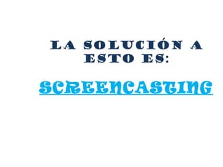 La solución a
esto es:
SCREENCASTING
 