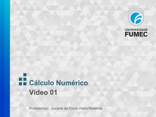 Cálculo Numérico
Vídeo 01
Professor(a): Josiane da Costa Vieira Rezende
 