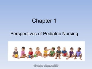 Chapter 1
Perspectives of Pediatric Nursing
All Elsevier items and derived items © 2013,
2009, Mosby, Inc., an imprint of Elsevier Inc.
 