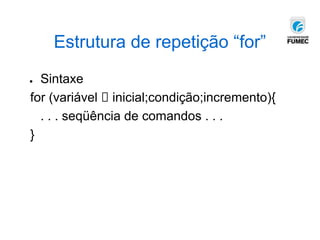 Estrutura de repetição “for”
● Sintaxe
for (variável 🡪 inicial;condição;incremento){
. . . seqüência de comandos . . .
}
 