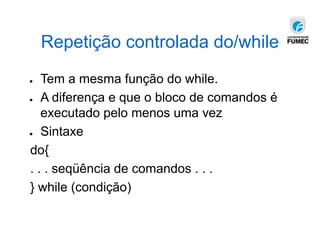 Repetição controlada do/while
● Tem a mesma função do while.
● A diferença e que o bloco de comandos é
executado pelo menos uma vez
● Sintaxe
do{
. . . seqüência de comandos . . .
} while (condição)
 