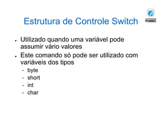 Estrutura de Controle Switch
● Utilizado quando uma variável pode
assumir vário valores
● Este comando só pode ser utilizado com
variáveis dos tipos
− byte
− short
− int
− char
 