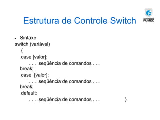 Estrutura de Controle Switch
● Sintaxe
switch (variável)
{
case [valor]:
. . . seqüência de comandos . . .
break;
case [valor]:
. . . seqüência de comandos . . .
break;
default:
. . . seqüência de comandos . . . }
 