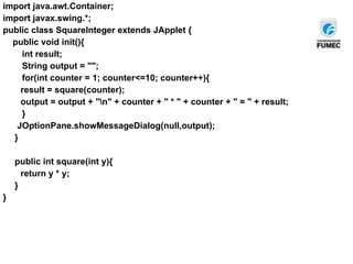 import java.awt.Container;
import javax.swing.*;
public class SquareInteger extends JApplet {
public void init(){
int result;
String output = "";
for(int counter = 1; counter<=10; counter++){
result = square(counter);
output = output + "n" + counter + " * " + counter + " = " + result;
}
JOptionPane.showMessageDialog(null,output);
}
public int square(int y){
return y * y;
}
}
 
