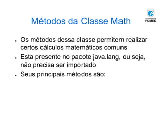 Métodos da Classe Math
● Os métodos dessa classe permitem realizar
certos cálculos matemáticos comuns
● Esta presente no pacote java.lang, ou seja,
não precisa ser importado
● Seus principais métodos são:
 