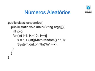 Números Aleatórios
public class randomico{
public static void main(String args[]){
int x=0;
for (int i=1; i<=10 ; i++){
x = 1 + (int)(Math.random() * 10);
System.out.println("n" + x);
}
}
}
 