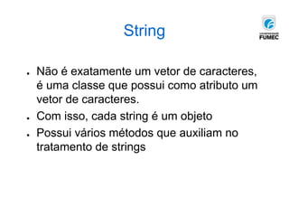 String
● Não é exatamente um vetor de caracteres,
é uma classe que possui como atributo um
vetor de caracteres.
● Com isso, cada string é um objeto
● Possui vários métodos que auxiliam no
tratamento de strings
 