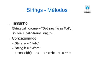 Strings - Métodos
● Tamanho
String palindrome = "Dot saw I was Tod";
int len = palindrome.length();
● Concatenando
− String a = “Hello”
− String b = “ Word!”
− a.concat(b); ou a = a+b; ou a +=b;
 
