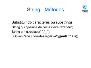 String - Métodos
● Substituindo caracteres ou substrings
String q = "josiane da costa vieira rezende";
String a = q.replace(" ","_");
JOptionPane.showMessageDialog(null, "" + a);
 