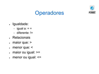Operadores
● Igualdade:
− igual a: = =
− diferente: !=
● Relacionais
● maior que: >
● menor que: <
● maior ou igual: >=
● menor ou igual: <=
 