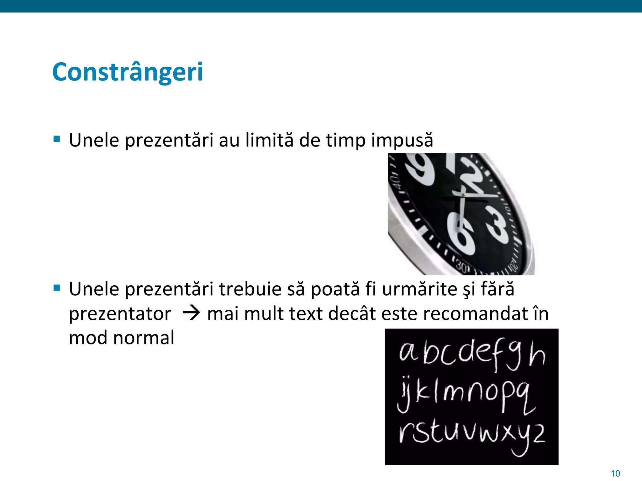Constrângeri

 Unele prezentări au limită de timp impusă




 Unele prezentări trebuie să poată fi urmărite şi fără
  prezentator  mai mult text decât este recomandat în
  mod normal




                                                          10
 