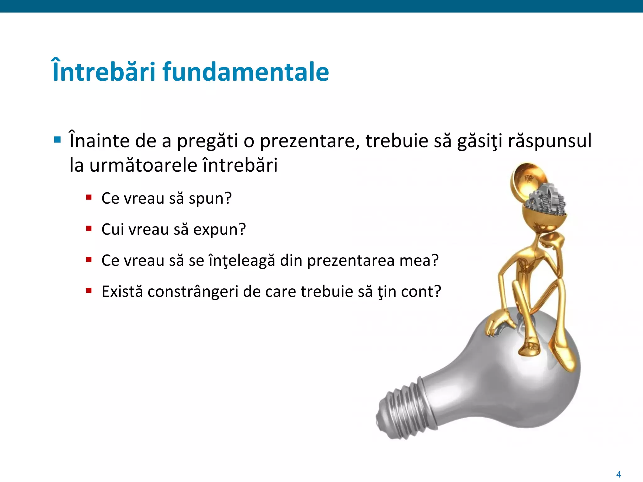 Întrebări fundamentale

 Înainte de a pregăti o prezentare, trebuie să găsiţi răspunsul
  la următoarele întrebări
    Ce vreau să spun?
    Cui vreau să expun?
    Ce vreau să se înţeleagă din prezentarea mea?
    Există constrângeri de care trebuie să ţin cont?




                                                                   4
 