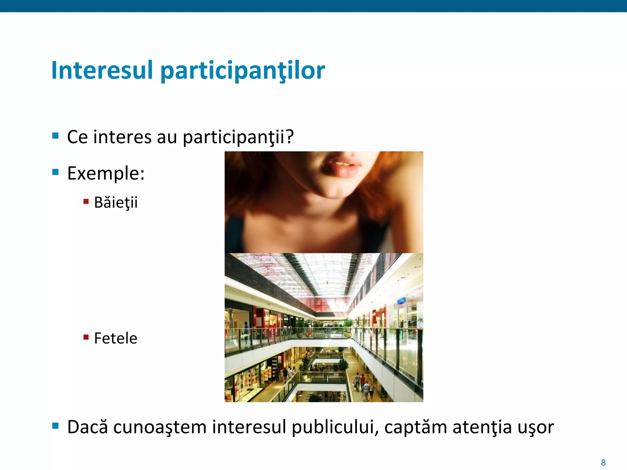 Interesul participanţilor

 Ce interes au participanţii?
 Exemple:
    Băieţii




    Fetele




 Dacă cunoaştem interesul publicului, captăm atenţia uşor
                                                             8
 