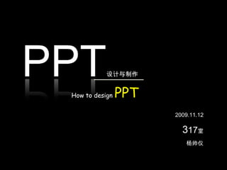 PPT设计与制作 How to design PPT 2009.11.12 317室 杨帅仪 