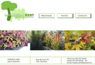 PRESTATIONS PHOTOS CONTACTS HORIZON VERT parcs & jardins Rue de Lyon 33 1201 Genève Tél.& Fax: 022 757 05 80 Natel: 079 247 80 84  - 87 Email: horizonvert@bluewin.ch 