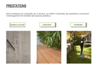 Notre entreprise est composée de 3 secteurs, qui offrent l’ensemble des prestations concernant l’aménagement et l’entretien des espaces extérieurs. BUREAU D’ETUDE ENTRETIEN CREATION PRESTATIONS 