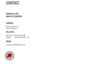 Horizon vert parcs et jardins ADRESSE: Rue de Lyon 33 1201 Genève TEL & FAX: Tél.& Fax: 022 757 05 80 Natel:  079 247 80 84  - 87 EMAIL: [email_address] CONTACT 