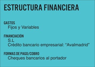 Estructura financiera
Gastos
  Fijos y Variables

Financiación
   S.L
   Crédito bancario empresarial: “Avalmadrid”

Formas de pago/cobro
  Cheques bancarios al portador
 