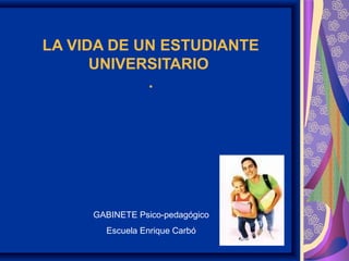 LA VIDA DE UN ESTUDIANTE
UNIVERSITARIO
.
GABINETE Psico-pedagógico
Escuela Enrique Carbó
 