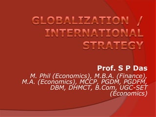 Globalization  / International Strategy Prof. S P Das M. Phil (Economics), M.B.A. (Finance), M.A. (Economics), MCCP, PGDM, PGDFM, DBM, DHMCT, B.Com, UGC-SET (Economics) 
