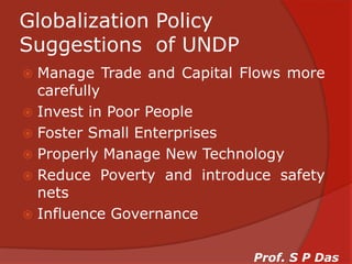 Globalization Policy Suggestions  of UNDPManage Trade and Capital Flows more carefullyInvest in Poor PeopleFoster Small EnterprisesProperly Manage New TechnologyReduce Poverty and introduce safety netsInfluence GovernanceProf. S P Das