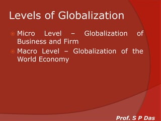 Levels of GlobalizationMicro Level – Globalization of Business and FirmMacro Level – Globalization of the World EconomyProf. S P Das