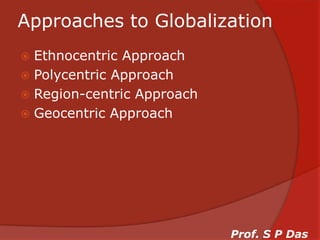 Approaches to GlobalizationEthnocentric ApproachPolycentric ApproachRegion-centric ApproachGeocentric ApproachProf. S P Das