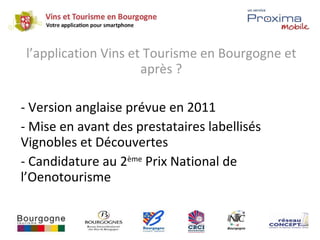<ul><li>l’application Vins et Tourisme en Bourgogne et après ? </li></ul><ul><li>Version anglaise prévue en 2011 </li></ul...