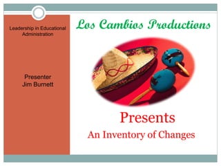 Leadership in Educational   Los Cambios Productions
     Administration




      Presenter
     Jim Burnett




                                    Presents
                              An Inventory of Changes
 