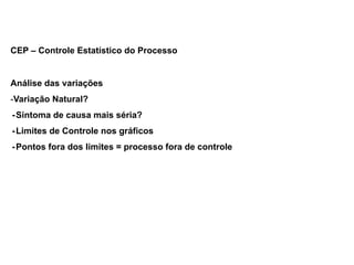 CEP – Controle Estatístico do Processo
Análise das variações
-Variação Natural?
-Sintoma de causa mais séria?
-Limites de Controle nos gráficos
-Pontos fora dos limites = processo fora de controle
 