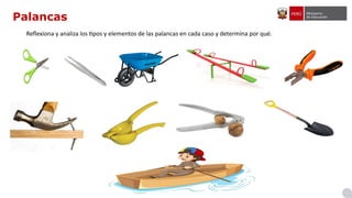 Palancas
Reflexiona y analiza los tipos y elementos de las palancas en cada caso y determina por qué.
 