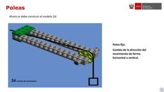 Poleas
Ahora se debe construir el modelo 2d:
Polea fija:
Cambio de la dirección del
movimiento de forma
horizontal a vertical.
2d Cambio de movimiento
 