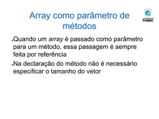 Array como parâmetro de
métodos
●Quando um array é passado como parâmetro
para um método, essa passagem é sempre
feita por referência
●Na declaração do método não é necessário
especificar o tamanho do vetor
 