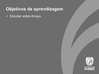 Objetivos de aprendizagem
• Estudar sobre Arrays.
 