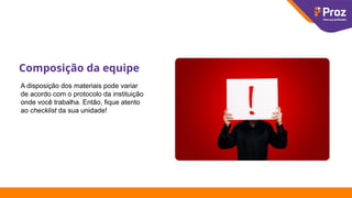 Composição da equipe
A disposição dos materiais pode variar
de acordo com o protocolo da instituição
onde você trabalha. Então, fique atento
ao checklist da sua unidade!
 