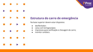 Estrutura do carro de emergência
Na base superior devem estar dispostos:
● desﬁbrilador;
● caixa com laringoscópio;
● impressos para veriﬁcação e checagem do carro;
● monitor cardíaco.
 