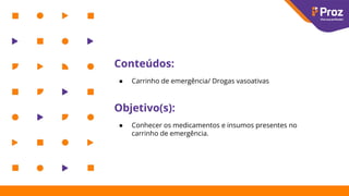 Conteúdos:
● Carrinho de emergência/ Drogas vasoativas
Objetivo(s):
● Conhecer os medicamentos e insumos presentes no
carrinho de emergência.
 