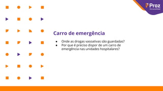 Carro de emergência
● Onde as drogas vasoativas são guardadas?
● Por que é preciso dispor de um carro de
emergência nas unidades hospitalares?
 